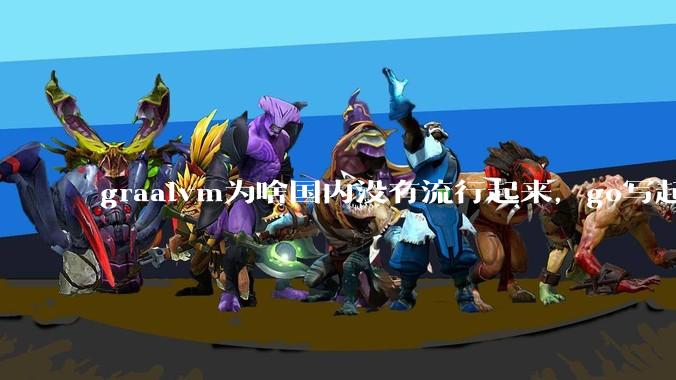 graalvm为啥国内没有流行起来，go写起来实在太恶心了，难道任凭go独霸云原生？