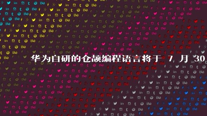 华为自研的仓颉编程语言将于 7 月 30 日开源，这款语言将如何影响未来的开发趋势？