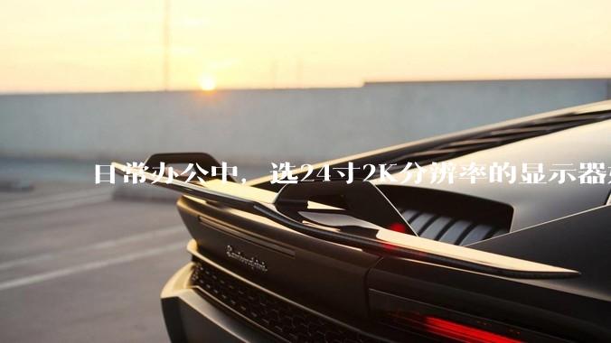 日常办公中，选24寸2K分辨率的显示器好还是27寸4K的好？