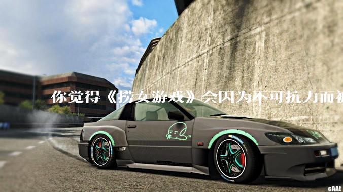 你觉得《捞女游戏》会因为不可抗力而被下架吗？