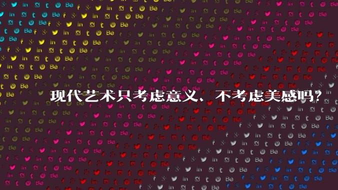 现代艺术只考虑意义、不考虑美感吗？