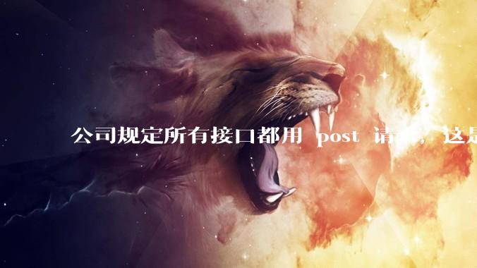 公司规定所有接口都用 post 请求，这是为什么？