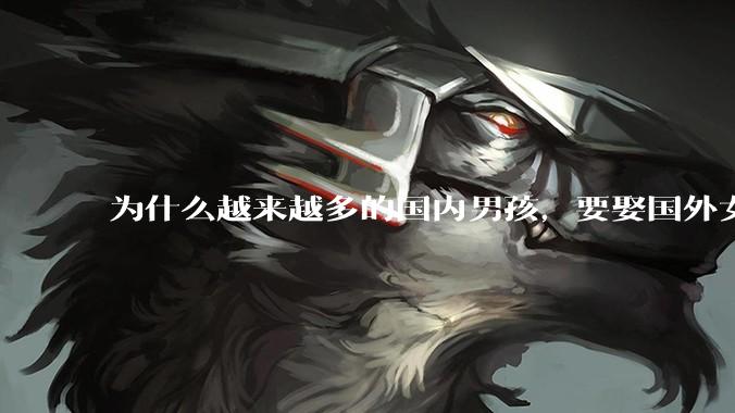 为什么越来越多的国内男孩，要娶国外女孩?