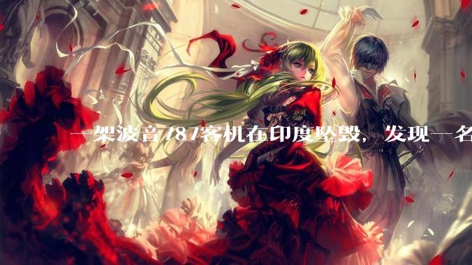 一架波音787客机在印度坠毁，发现一名幸存者，超290人死亡，具体情况如何？事故原因可能是什么？