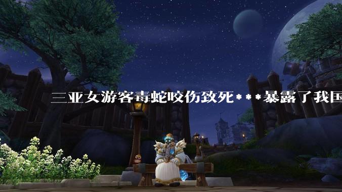 三亚女游客毒蛇咬伤致死***暴露了我国什么问题？