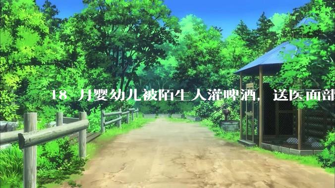 18 月婴幼儿被陌生人灌啤酒，送医面部潮红浮肿、身体现多处皮疹，涉事者需承担哪些法律责任？