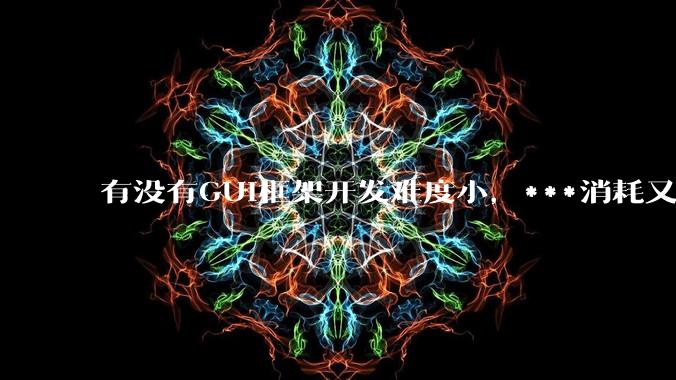 有没有GUI框架开发难度小，***消耗又不多，而且又跨平台？
