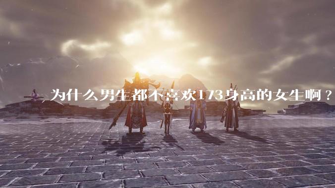 为什么男生都不喜欢173身高的女生啊?