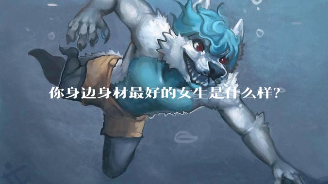 你身边身材最好的女生是什么样？