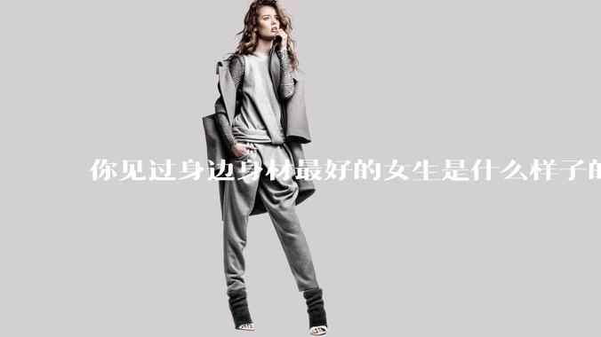 你见过身边身材最好的女生是什么样子的？