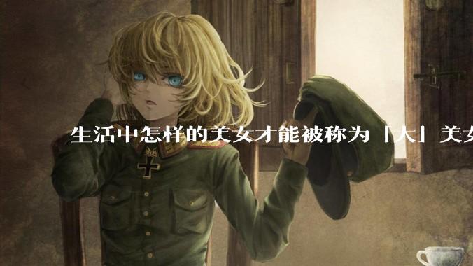 生活中怎样的美女才能被称为「大」美女？
