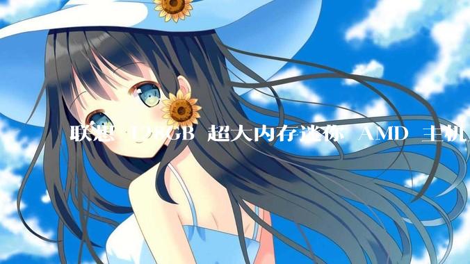 联想 128GB 超大内存迷你 AMD 主机上架，此款主机有哪些亮点？