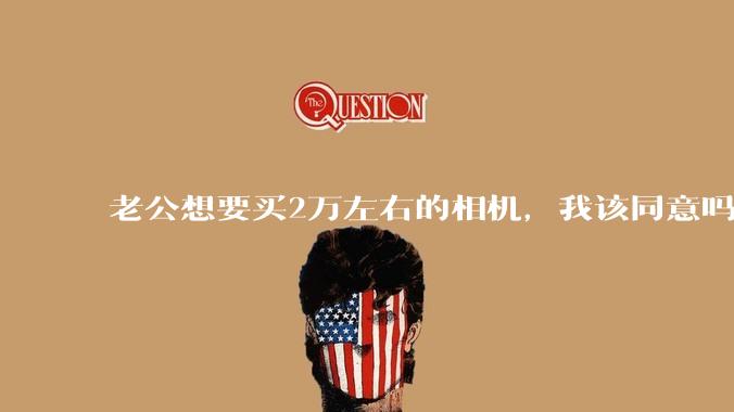 老公想要买2万左右的相机，我该同意吗？