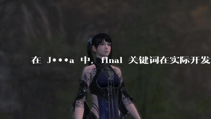 在 J***a 中，final 关键词在实际开发中具体有什么作用和意义？