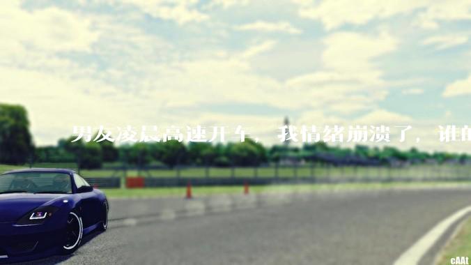 男友凌晨高速开车，我情绪崩溃了，谁的错?