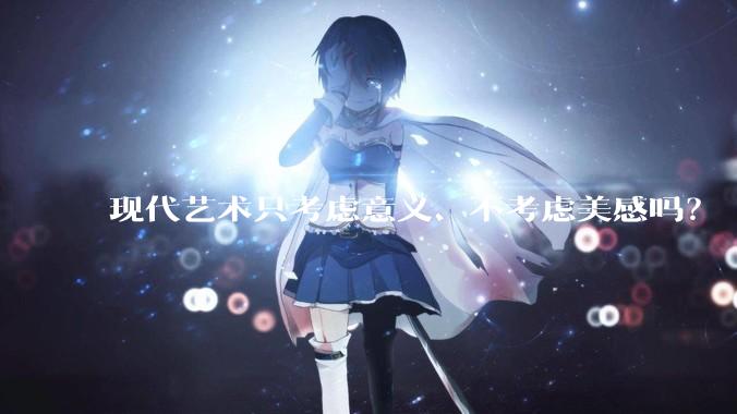 现代艺术只考虑意义、不考虑美感吗？