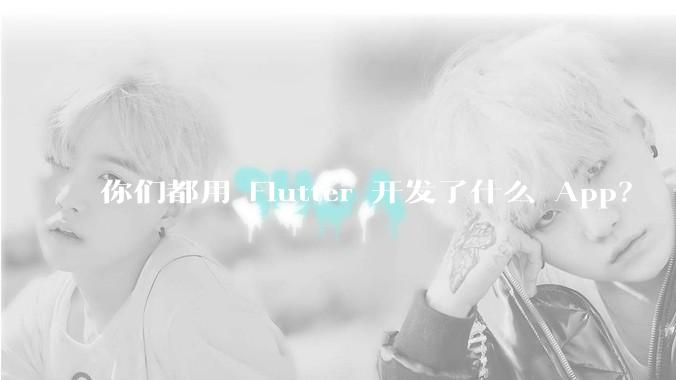 你们都用 Flutter 开发了什么 App？