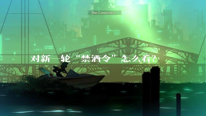 对新一轮“禁酒令”怎么看？